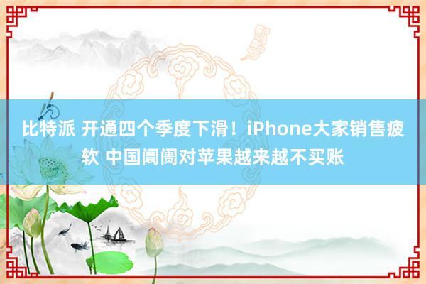比特派 开通四个季度下滑！iPhone大家销售疲软 中国阛阓对苹果越来越不买账