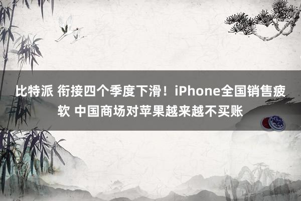 比特派 衔接四个季度下滑！iPhone全国销售疲软 中国商场对苹果越来越不买账