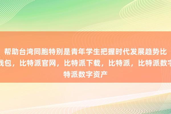 帮助台湾同胞特别是青年学生把握时代发展趋势比特派钱包，比特派官网，比特派下载，比特派，比特派数字资产