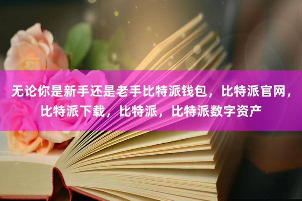 无论你是新手还是老手比特派钱包，比特派官网，比特派下载，比特派，比特派数字资产