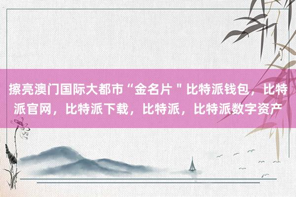 擦亮澳门国际大都市“金名片＂比特派钱包，比特派官网，比特派下载，比特派，比特派数字资产