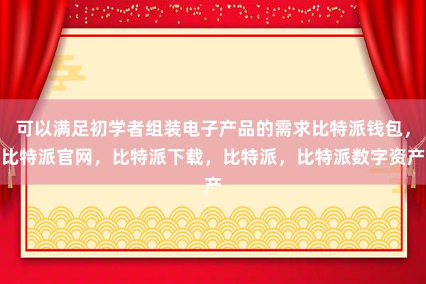 可以满足初学者组装电子产品的需求比特派钱包，比特派官网，比特派下载，比特派，比特派数字资产