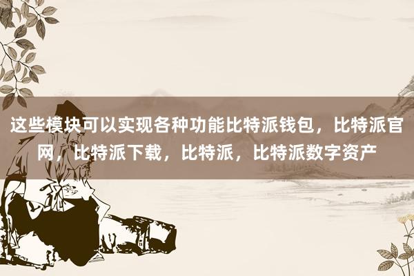 这些模块可以实现各种功能比特派钱包，比特派官网，比特派下载，比特派，比特派数字资产