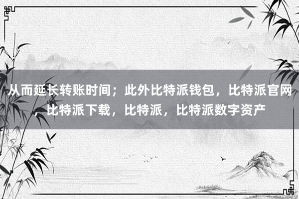 从而延长转账时间；此外比特派钱包，比特派官网，比特派下载，比特派，比特派数字资产