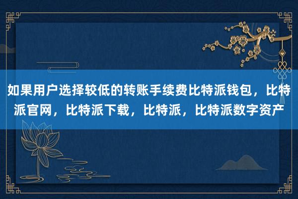 如果用户选择较低的转账手续费比特派钱包，比特派官网，比特派下载，比特派，比特派数字资产