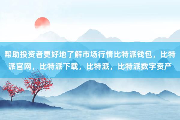 帮助投资者更好地了解市场行情比特派钱包，比特派官网，比特派下载，比特派，比特派数字资产