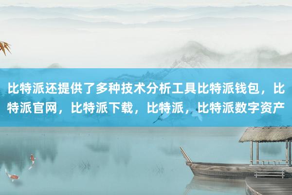 比特派还提供了多种技术分析工具比特派钱包，比特派官网，比特派下载，比特派，比特派数字资产