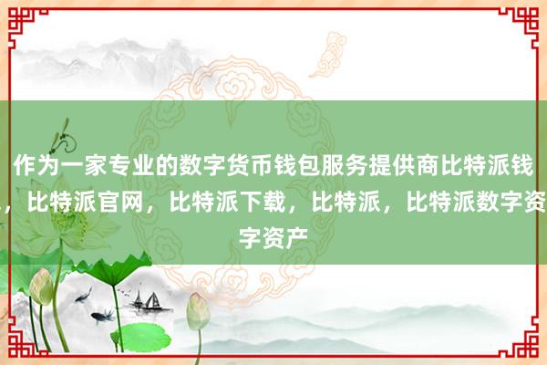 作为一家专业的数字货币钱包服务提供商比特派钱包，比特派官网，比特派下载，比特派，比特派数字资产