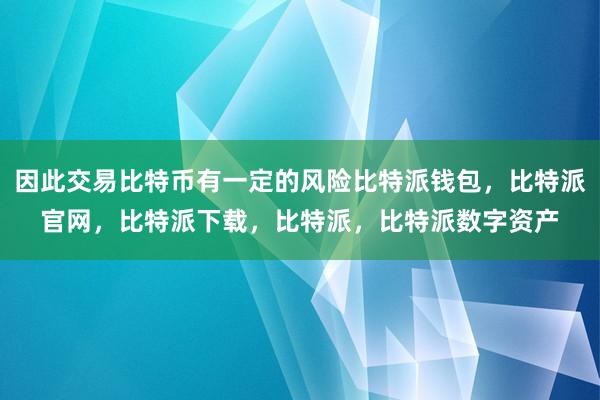 因此交易比特币有一定的风险比特派钱包，比特派官网，比特派下载，比特派，比特派数字资产