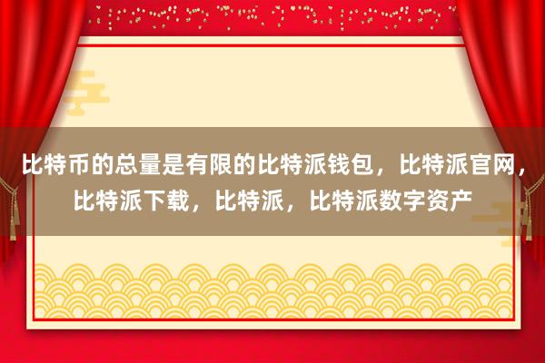 比特币的总量是有限的比特派钱包，比特派官网，比特派下载，比特派，比特派数字资产