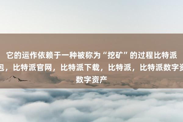 它的运作依赖于一种被称为“挖矿”的过程比特派钱包，比特派官网，比特派下载，比特派，比特派数字资产