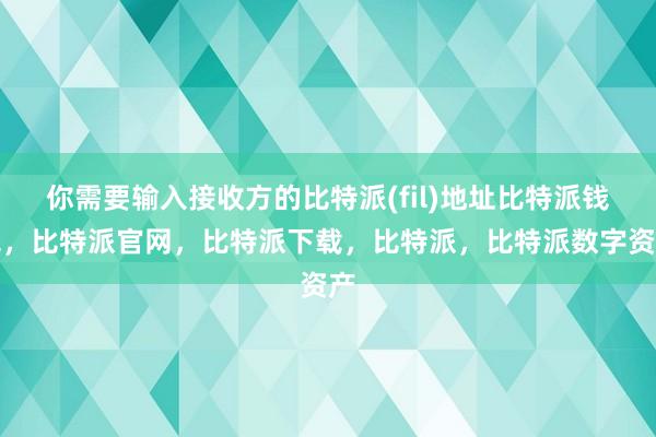 你需要输入接收方的比特派(fil)地址比特派钱包，比特派官网，比特派下载，比特派，比特派数字资产