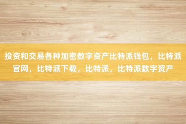 投资和交易各种加密数字资产比特派钱包，比特派官网，比特派下载，比特派，比特派数字资产