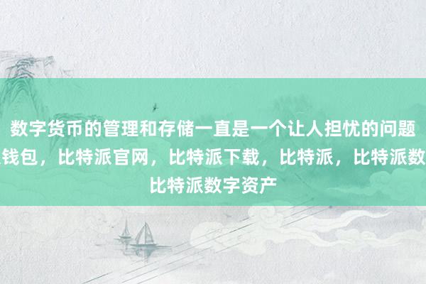 数字货币的管理和存储一直是一个让人担忧的问题比特派钱包，比特派官网，比特派下载，比特派，比特派数字资产