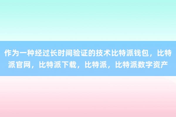 作为一种经过长时间验证的技术比特派钱包，比特派官网，比特派下载，比特派，比特派数字资产