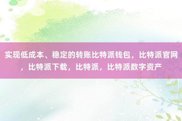 实现低成本、稳定的转账比特派钱包，比特派官网，比特派下载，比特派，比特派数字资产