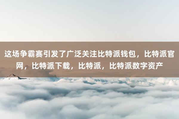 这场争霸赛引发了广泛关注比特派钱包，比特派官网，比特派下载，比特派，比特派数字资产