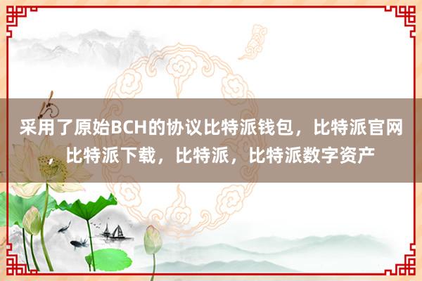 采用了原始BCH的协议比特派钱包，比特派官网，比特派下载，比特派，比特派数字资产