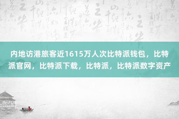 内地访港旅客近1615万人次比特派钱包，比特派官网，比特派下载，比特派，比特派数字资产