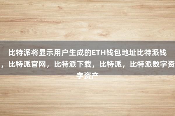 比特派将显示用户生成的ETH钱包地址比特派钱包，比特派官网，比特派下载，比特派，比特派数字资产