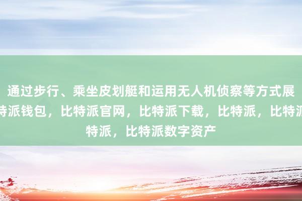 通过步行、乘坐皮划艇和运用无人机侦察等方式展开搜救比特派钱包，比特派官网，比特派下载，比特派，比特派数字资产