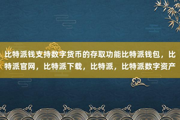 比特派钱支持数字货币的存取功能比特派钱包，比特派官网，比特派下载，比特派，比特派数字资产