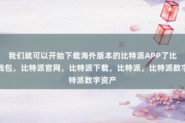 我们就可以开始下载海外版本的比特派APP了比特派钱包，比特派官网，比特派下载，比特派，比特派数字资产