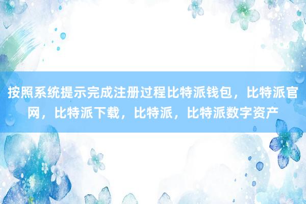 按照系统提示完成注册过程比特派钱包，比特派官网，比特派下载，比特派，比特派数字资产