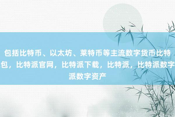 包括比特币、以太坊、莱特币等主流数字货币比特派钱包，比特派官网，比特派下载，比特派，比特派数字资产