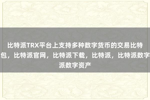 比特派TRX平台上支持多种数字货币的交易比特派钱包，比特派官网，比特派下载，比特派，比特派数字资产