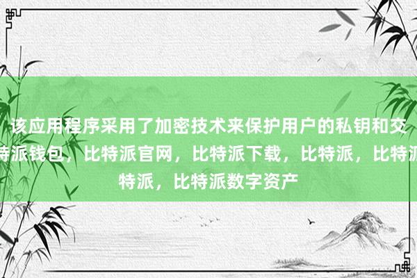 该应用程序采用了加密技术来保护用户的私钥和交易信息比特派钱包，比特派官网，比特派下载，比特派，比特派数字资产