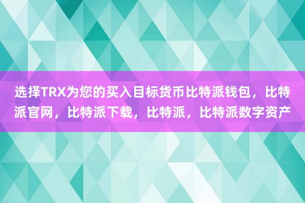 选择TRX为您的买入目标货币比特派钱包，比特派官网，比特派下载，比特派，比特派数字资产