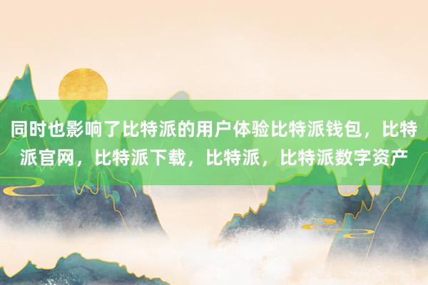 同时也影响了比特派的用户体验比特派钱包，比特派官网，比特派下载，比特派，比特派数字资产