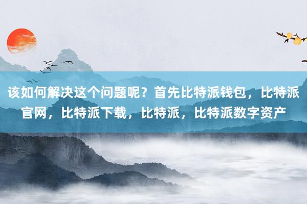 该如何解决这个问题呢？首先比特派钱包，比特派官网，比特派下载，比特派，比特派数字资产