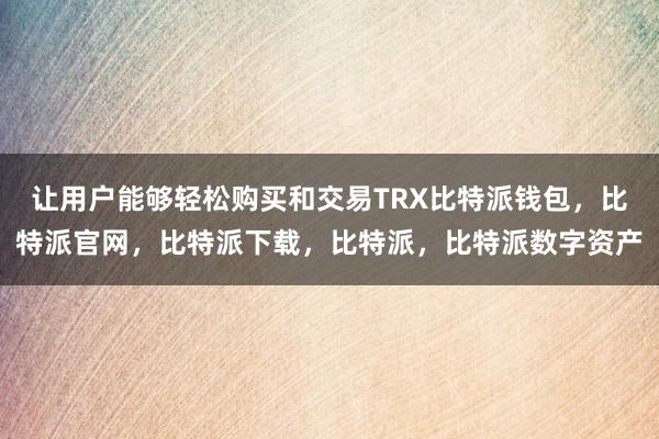 让用户能够轻松购买和交易TRX比特派钱包，比特派官网，比特派下载，比特派，比特派数字资产