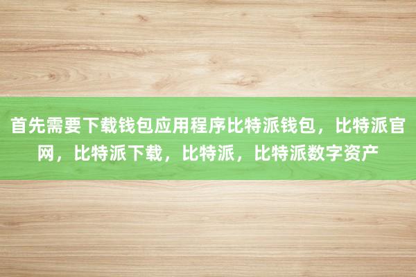 首先需要下载钱包应用程序比特派钱包，比特派官网，比特派下载，比特派，比特派数字资产