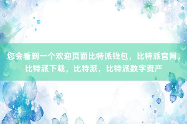 您会看到一个欢迎页面比特派钱包，比特派官网，比特派下载，比特派，比特派数字资产