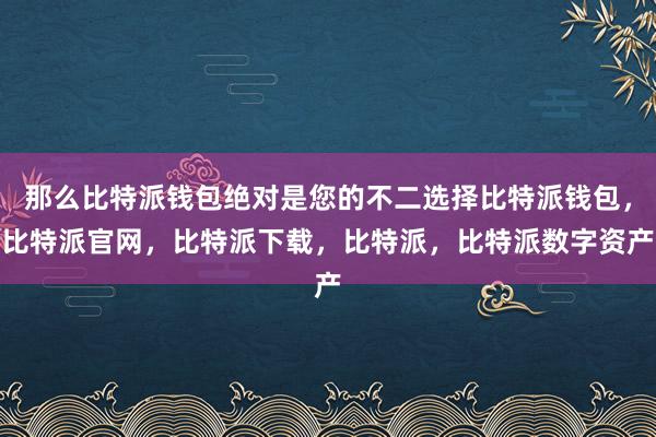 那么比特派钱包绝对是您的不二选择比特派钱包，比特派官网，比特派下载，比特派，比特派数字资产