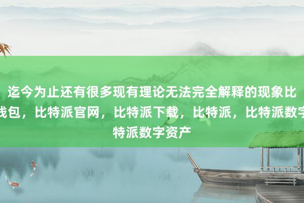 迄今为止还有很多现有理论无法完全解释的现象比特派钱包，比特派官网，比特派下载，比特派，比特派数字资产