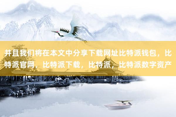 并且我们将在本文中分享下载网址比特派钱包，比特派官网，比特派下载，比特派，比特派数字资产