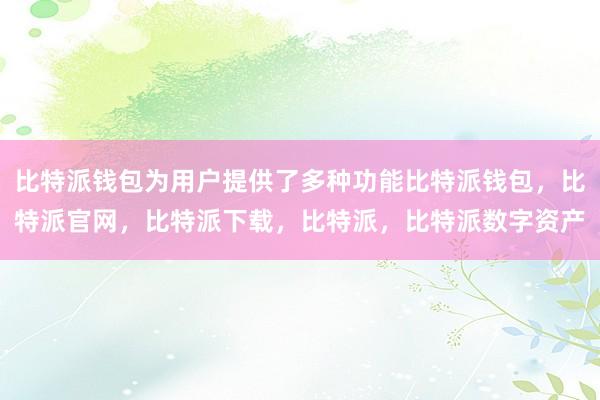 比特派钱包为用户提供了多种功能比特派钱包，比特派官网，比特派下载，比特派，比特派数字资产