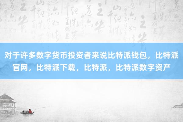 对于许多数字货币投资者来说比特派钱包，比特派官网，比特派下载，比特派，比特派数字资产