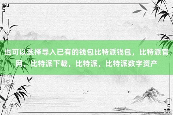 也可以选择导入已有的钱包比特派钱包，比特派官网，比特派下载，比特派，比特派数字资产