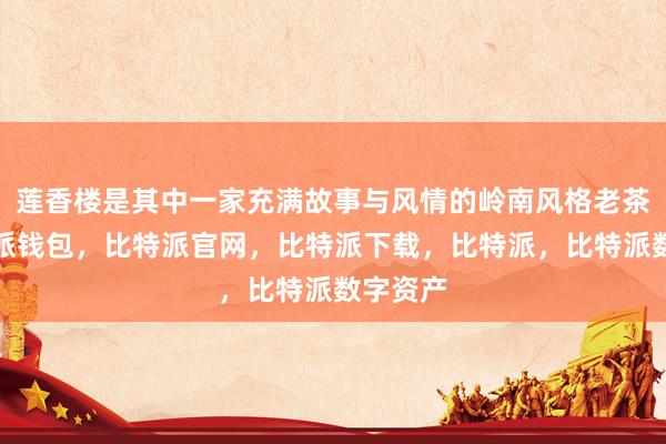 莲香楼是其中一家充满故事与风情的岭南风格老茶楼比特派钱包，比特派官网，比特派下载，比特派，比特派数字资产