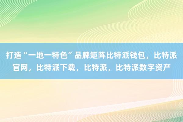 打造“一地一特色”品牌矩阵比特派钱包，比特派官网，比特派下载，比特派，比特派数字资产