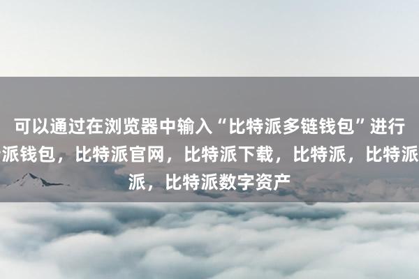 可以通过在浏览器中输入“比特派多链钱包”进行搜索比特派钱包，比特派官网，比特派下载，比特派，比特派数字资产