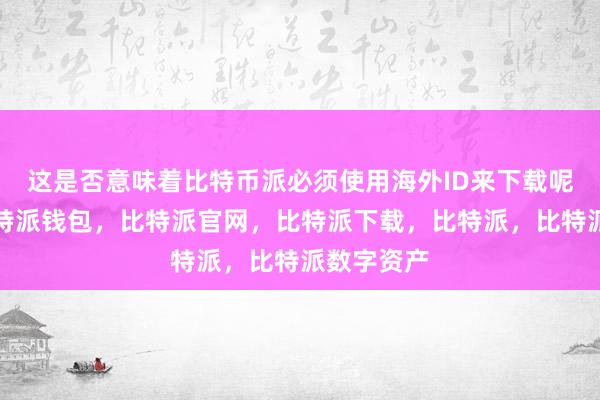 这是否意味着比特币派必须使用海外ID来下载呢？首先比特派钱包，比特派官网，比特派下载，比特派，比特派数字资产