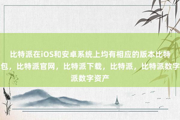 比特派在iOS和安卓系统上均有相应的版本比特派钱包，比特派官网，比特派下载，比特派，比特派数字资产