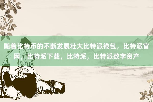 随着比特币的不断发展壮大比特派钱包，比特派官网，比特派下载，比特派，比特派数字资产