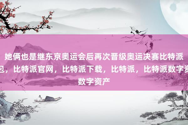 她俩也是继东京奥运会后再次晋级奥运决赛比特派钱包，比特派官网，比特派下载，比特派，比特派数字资产